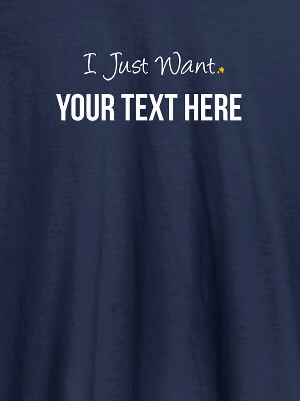 Custom I Just Want with your Text On Navy Blue Color Customized Mens T-Shirt