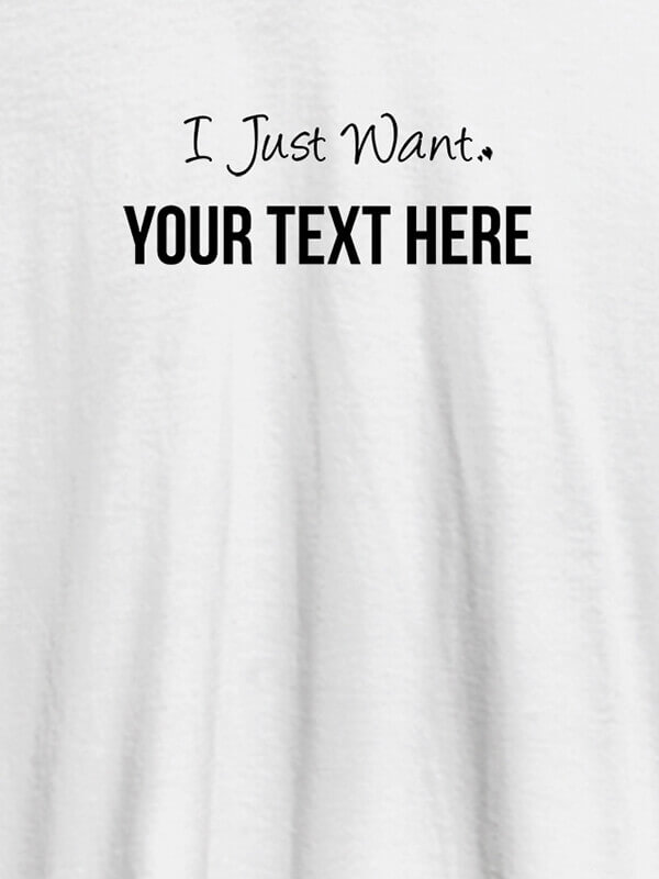 Custom I Just Want with your Text On White Color Customized Mens T-Shirt