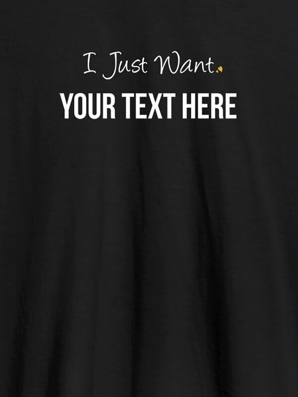 Custom I Just Want with your Text On Black Color Customized Women Tees