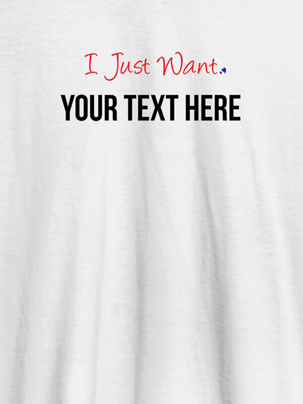 Custom I Just Want with your Text On White Color Customized Women Tees