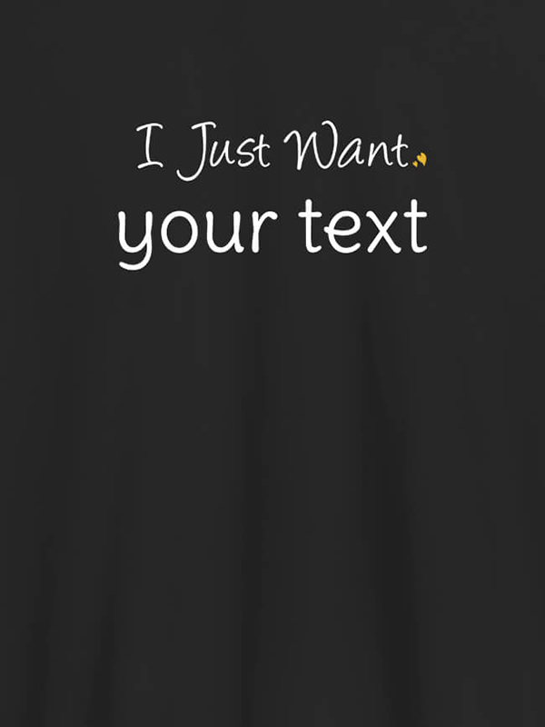 Custom I Just Want with your Text On Customized Mens T-Shirt