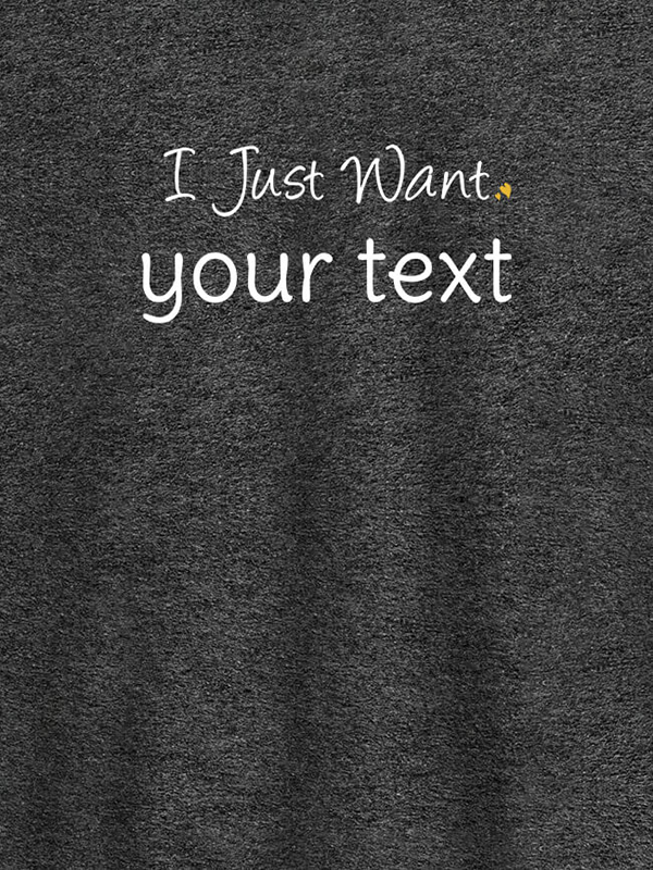 Custom I Just Want with your Text On Customized Mens T-Shirt