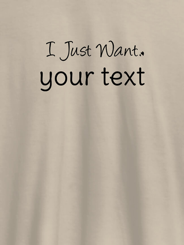 Custom I Just Want with your Text On Customized Mens T-Shirt