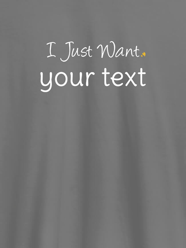 Custom I Just Want with your Text On Customized Mens T-Shirt