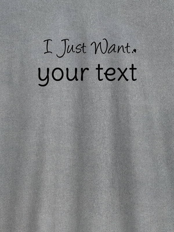 Custom I Just Want with your Text On Customized Mens T-Shirt