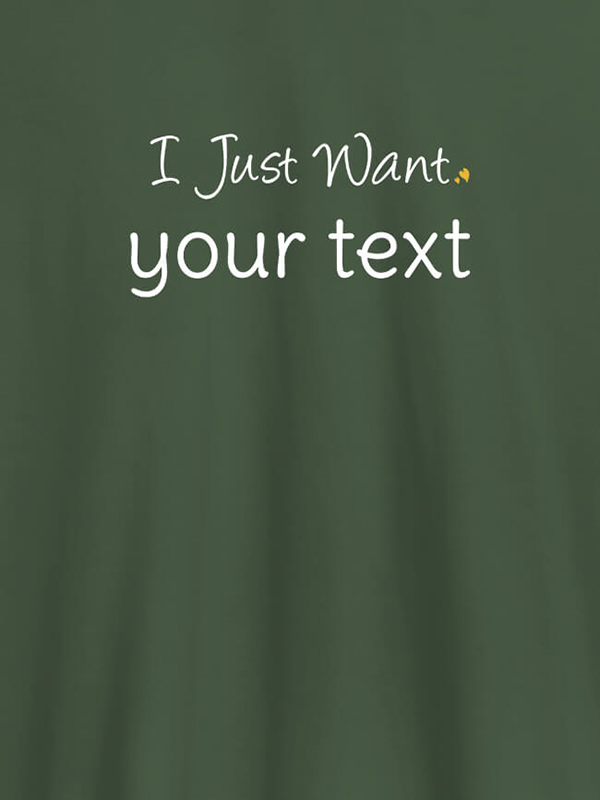 Custom I Just Want with your Text On Customized Mens T-Shirt