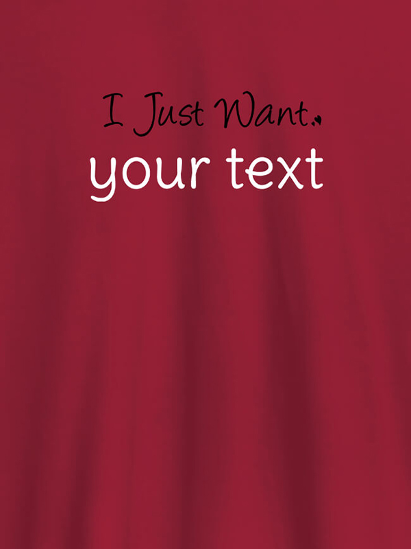 Custom I Just Want with your Text On Customized Mens T-Shirt