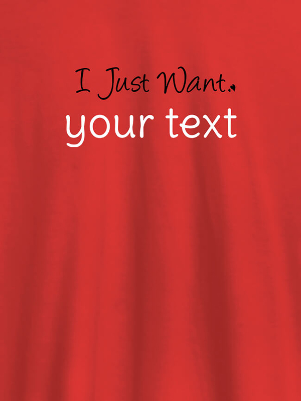 Custom I Just Want with your Text On Customized Mens T-Shirt