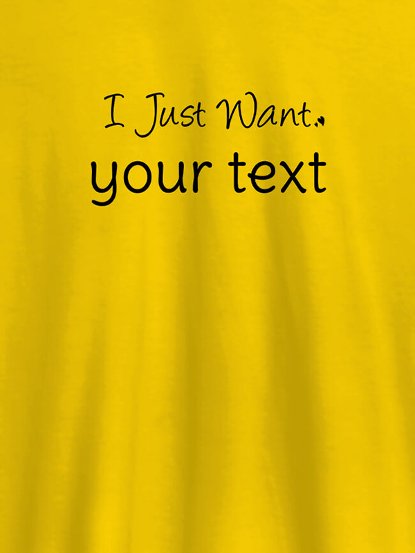 Custom I Just Want with your Text On Customized Mens T-Shirt