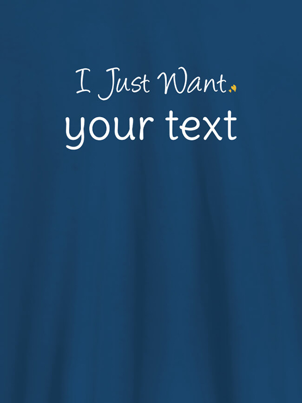 Custom I Just Want with your Text On Customized Mens T-Shirt