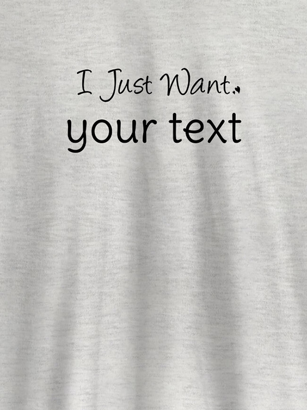 Custom I Just Want with your Text On Customized Mens T-Shirt