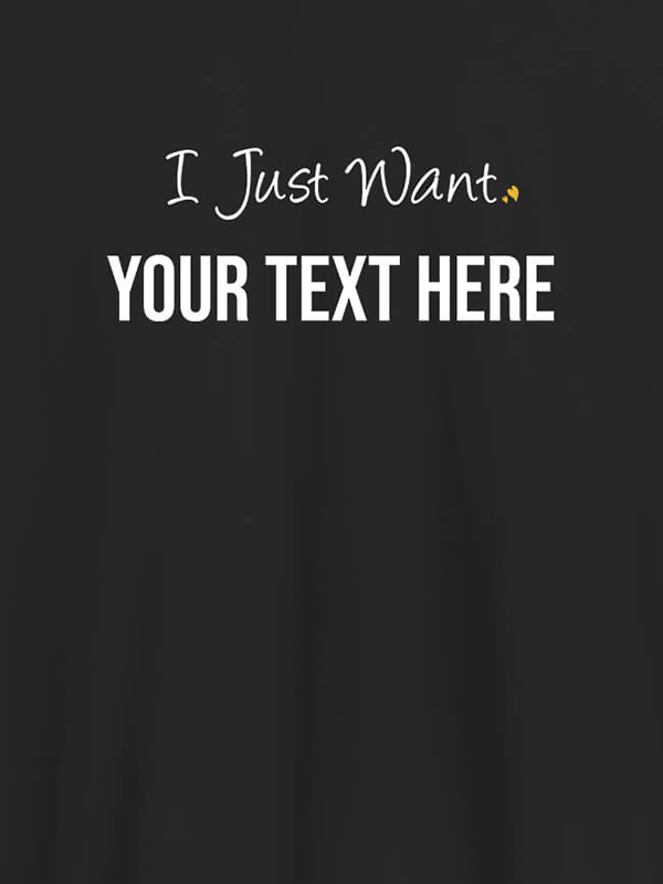 Custom I Just Want with your Text On Customized Women Tees