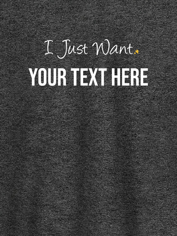 Custom I Just Want with your Text On Customized Women Tees