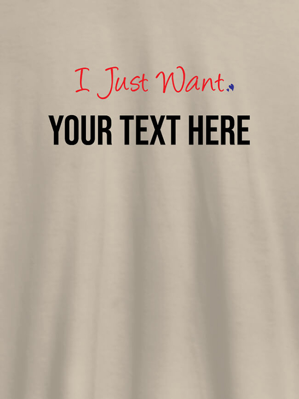 Custom I Just Want with your Text On Customized Women Tees