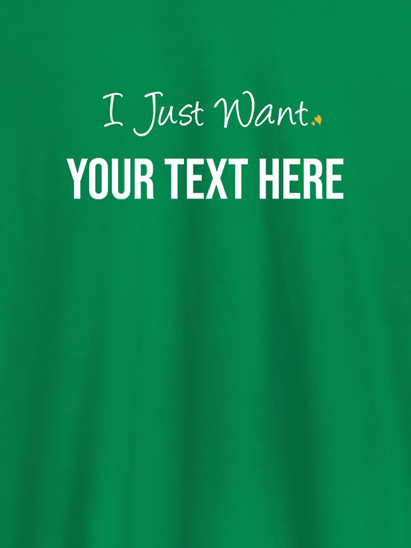 Custom I Just Want with your Text On Customized Women Tees