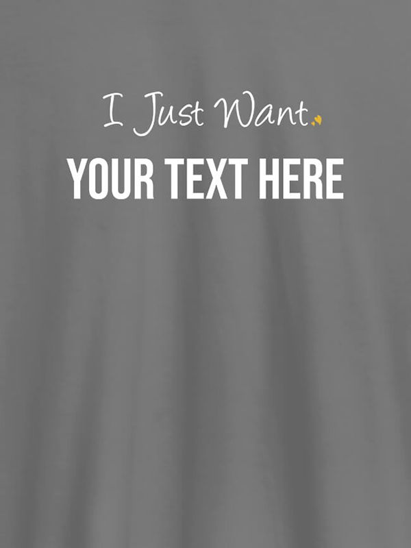 Custom I Just Want with your Text On Customized Women Tees