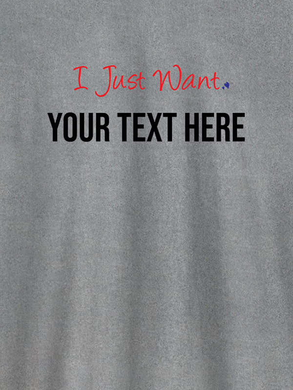 Custom I Just Want with your Text On Customized Women Tees