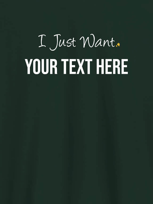 Custom I Just Want with your Text On Customized Women Tees