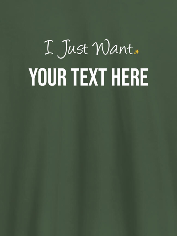 Custom I Just Want with your Text On Customized Women Tees