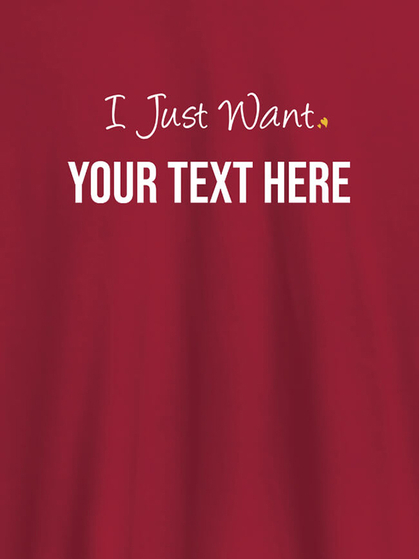 Custom I Just Want with your Text On Customized Women Tees