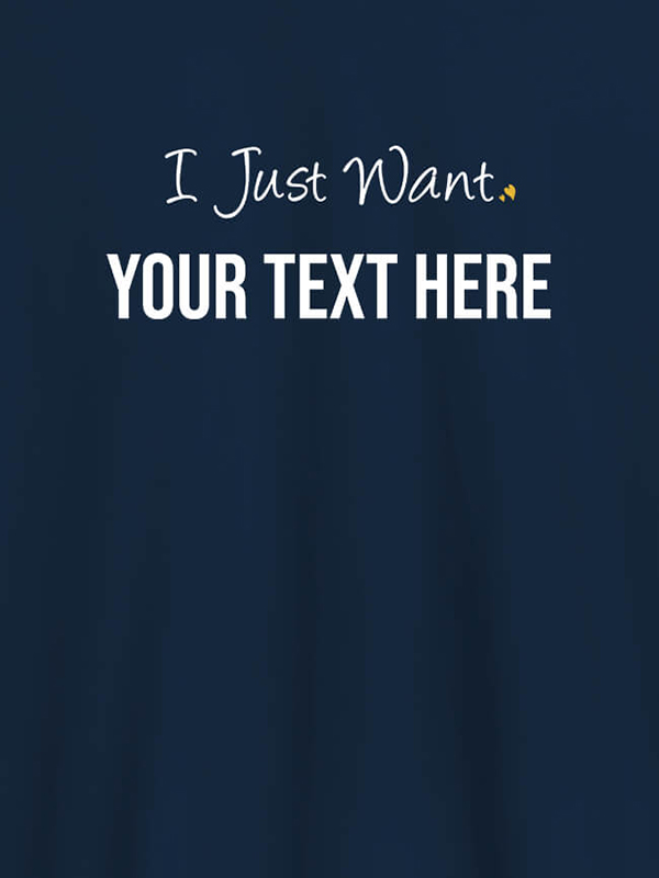 Custom I Just Want with your Text On Customized Women Tees