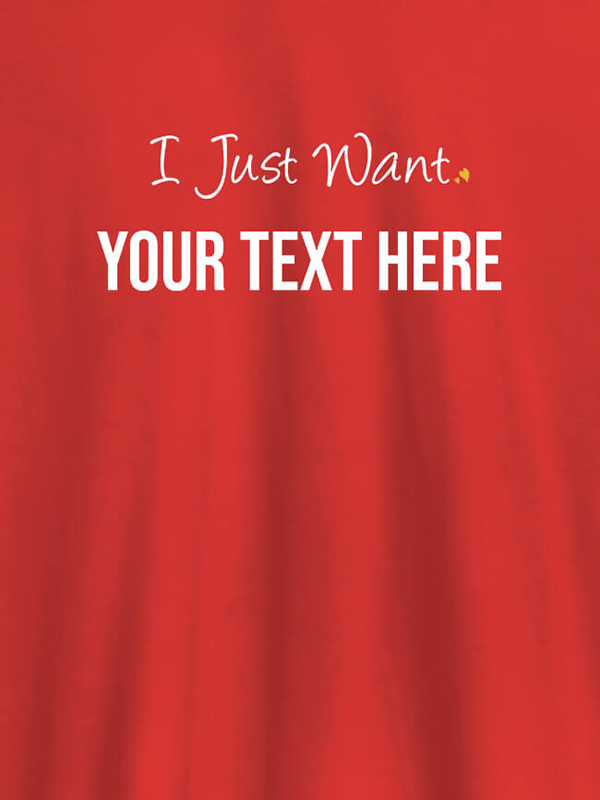 Custom I Just Want with your Text On Customized Women Tees