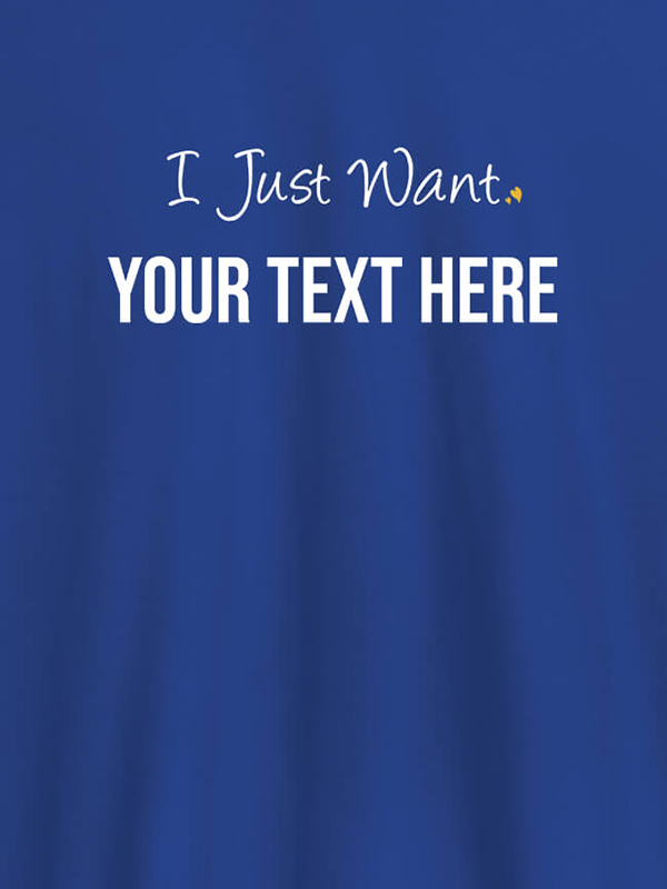 Custom I Just Want with your Text On Customized Women Tees