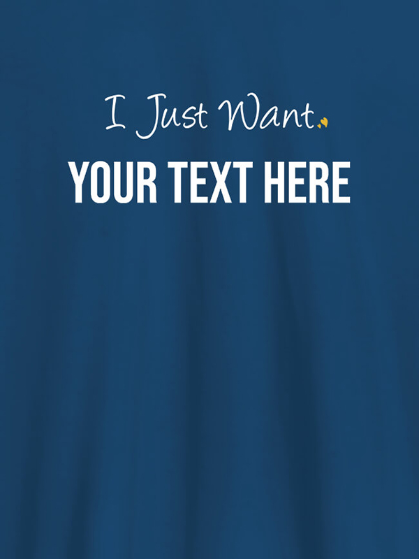 Custom I Just Want with your Text On Customized Women Tees