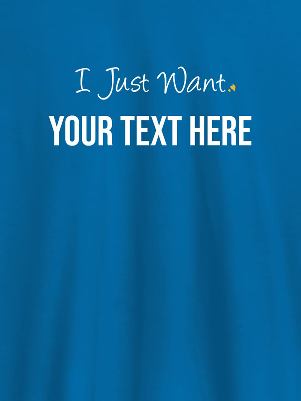 Custom I Just Want with your Text On Customized Women Tees