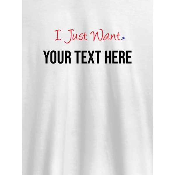 I Just Want with your Text On Customized Women Tees