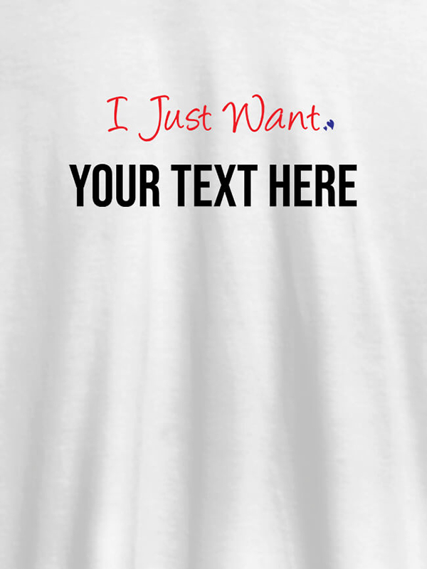 Custom I Just Want with your Text On Customized Women Tees