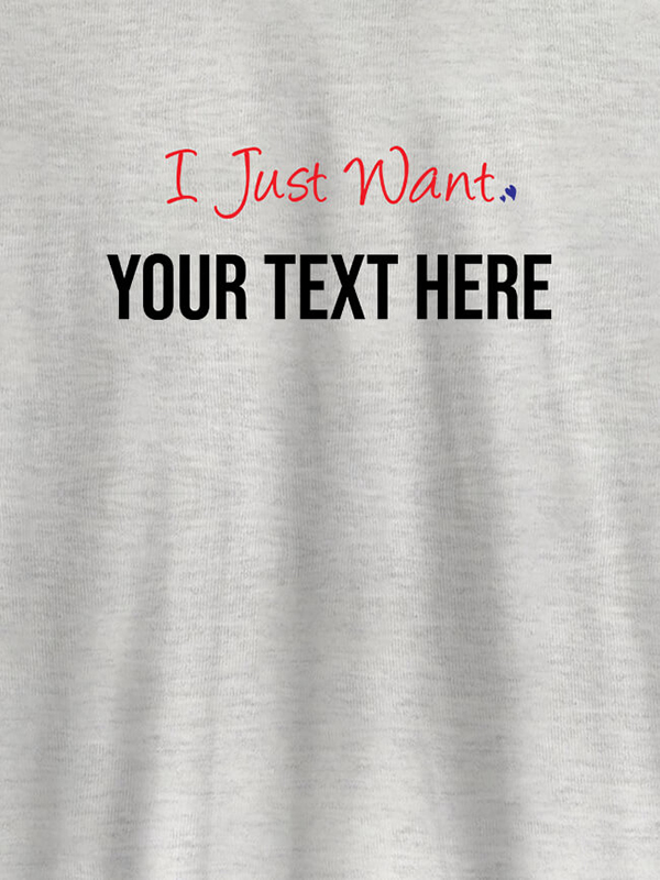 Custom I Just Want with your Text On Customized Women Tees